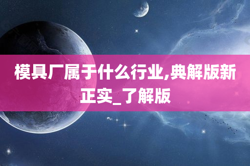 模具厂属于什么行业,典解版新正实_了解版