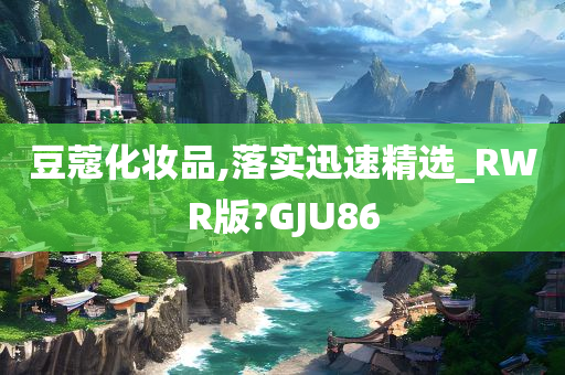 豆蔻化妆品,落实迅速精选_RWR版?GJU86