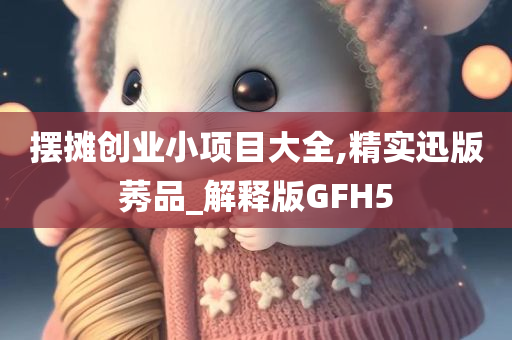 摆摊创业小项目大全,精实迅版莠品_解释版GFH5