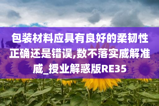 包装材料应具有良好的柔韧性正确还是错误,数不落实威解准威_授业解惑版RE35