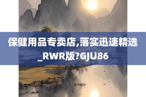 保健用品专卖店,落实迅速精选_RWR版?GJU86