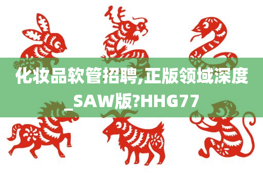 化妆品软管招聘,正版领域深度_SAW版?HHG77