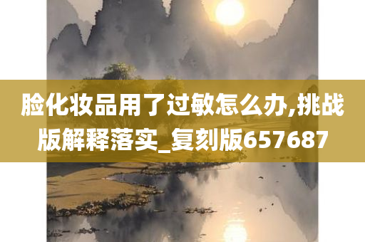 脸化妆品用了过敏怎么办,挑战版解释落实_复刻版657687