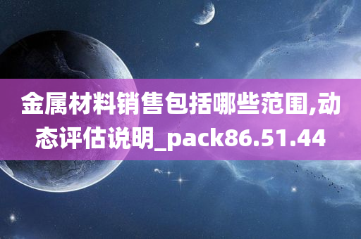 金属材料销售包括哪些范围,动态评估说明_pack86.51.44