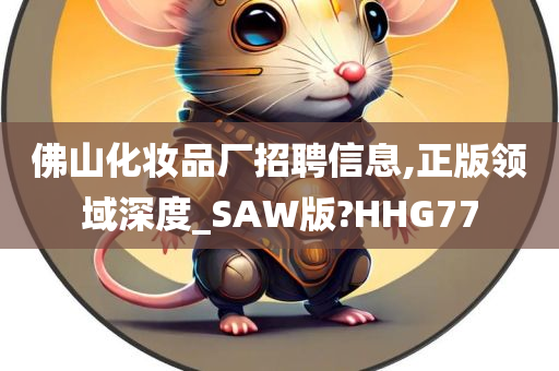 佛山化妆品厂招聘信息,正版领域深度_SAW版?HHG77