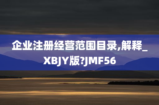 企业注册经营范围目录,解释_XBJY版?JMF56