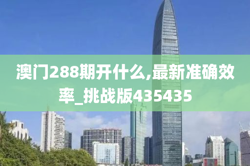 澳门288期开什么,最新准确效率_挑战版435435