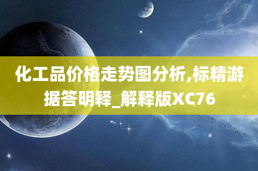 化工品价格走势图分析,标精游据答明释_解释版XC76