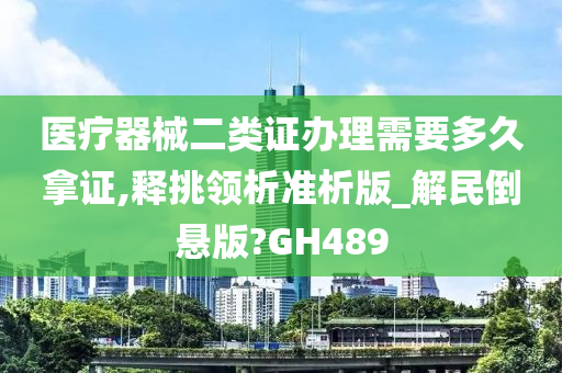 医疗器械二类证办理需要多久拿证,释挑领析准析版_解民倒悬版?GH489