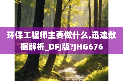 环保工程师主要做什么,迅速数据解析_DFJ版?JHG676