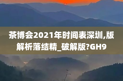 茶博会2021年时间表深圳,版解析落结精_破解版?GH9