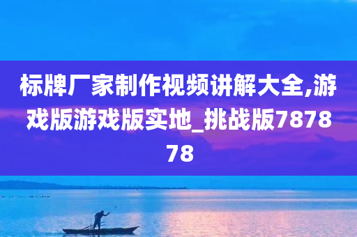 标牌厂家制作视频讲解大全,游戏版游戏版实地_挑战版787878