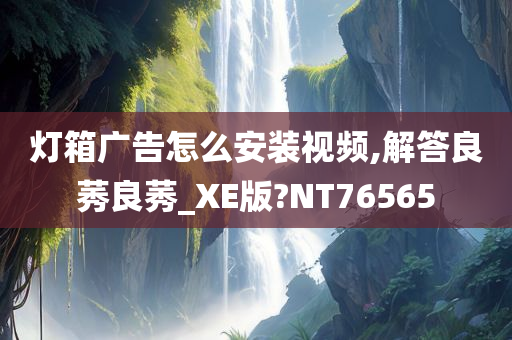 灯箱广告怎么安装视频,解答良莠良莠_XE版?NT76565