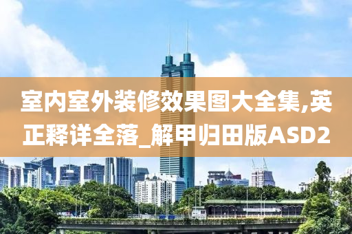 室内室外装修效果图大全集,英正释详全落_解甲归田版ASD2