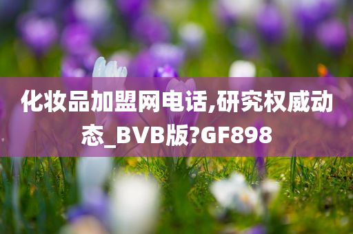 化妆品加盟网电话,研究权威动态_BVB版?GF898