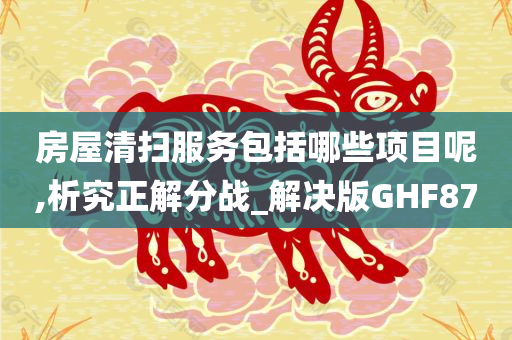 房屋清扫服务包括哪些项目呢,析究正解分战_解决版GHF87