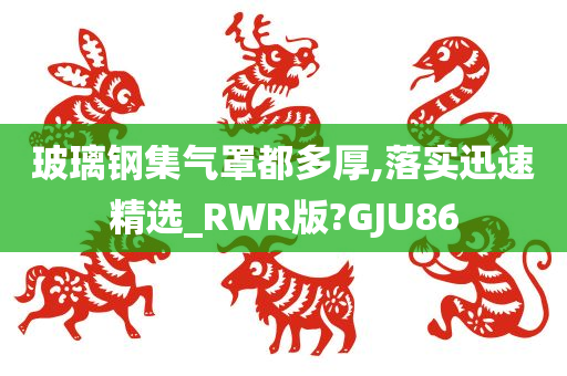 玻璃钢集气罩都多厚,落实迅速精选_RWR版?GJU86