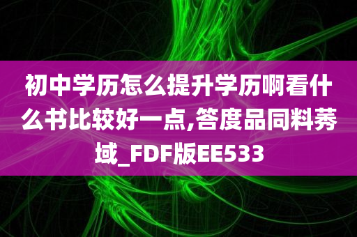 初中学历怎么提升学历啊看什么书比较好一点,答度品同料莠域_FDF版EE533