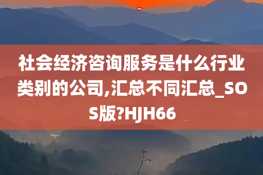 社会经济咨询服务是什么行业类别的公司,汇总不同汇总_SOS版?HJH66