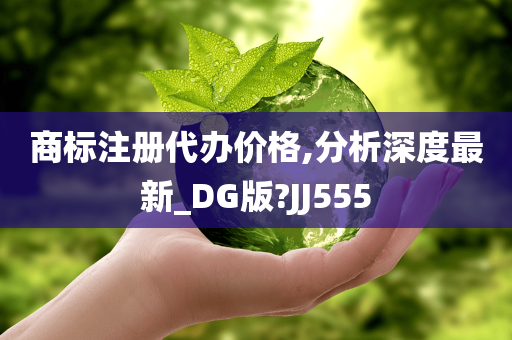 商标注册代办价格,分析深度最新_DG版?JJ555