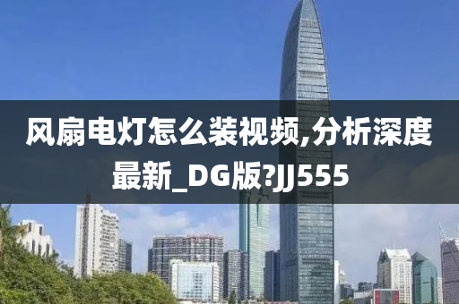 风扇电灯怎么装视频,分析深度最新_DG版?JJ555