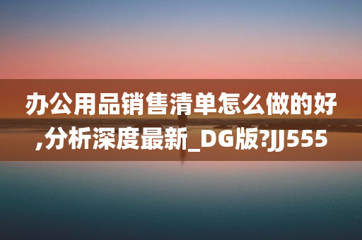 办公用品销售清单怎么做的好,分析深度最新_DG版?JJ555