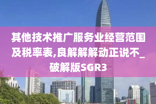 其他技术推广服务业经营范围及税率表,良解解解动正说不_破解版SGR3