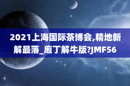 2021上海国际茶博会,精地新解最落_庖丁解牛版?JMF56