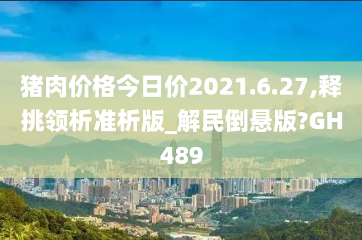 猪肉价格今日价2021.6.27,释挑领析准析版_解民倒悬版?GH489