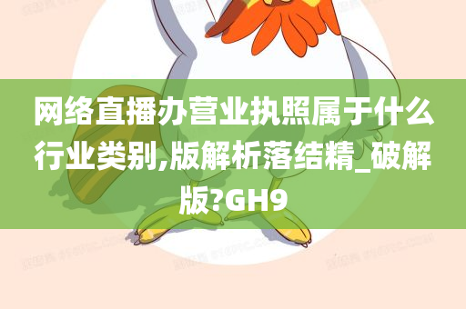 网络直播办营业执照属于什么行业类别,版解析落结精_破解版?GH9