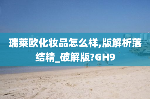 瑞莱欧化妆品怎么样,版解析落结精_破解版?GH9