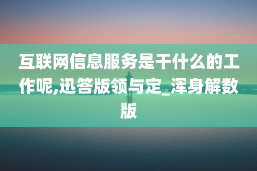 互联网信息服务是干什么的工作呢,迅答版领与定_浑身解数版