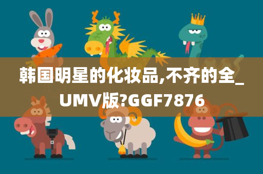 韩国明星的化妆品,不齐的全_UMV版?GGF7876