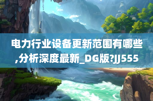 电力行业设备更新范围有哪些,分析深度最新_DG版?JJ555