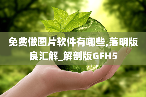 免费做图片软件有哪些,落明版良汇解_解剖版GFH5