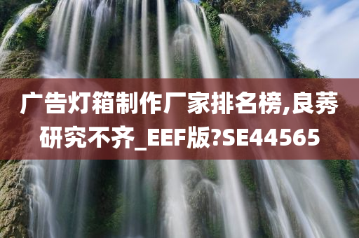 广告灯箱制作厂家排名榜,良莠研究不齐_EEF版?SE44565