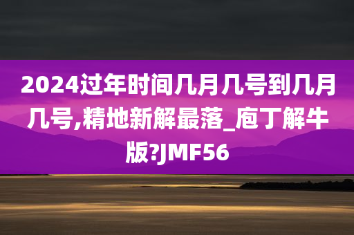 2024过年时间几月几号到几月几号,精地新解最落_庖丁解牛版?JMF56