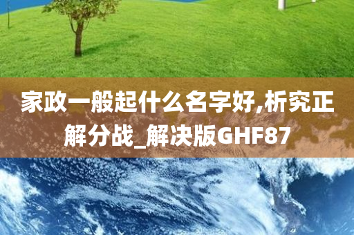 家政一般起什么名字好,析究正解分战_解决版GHF87