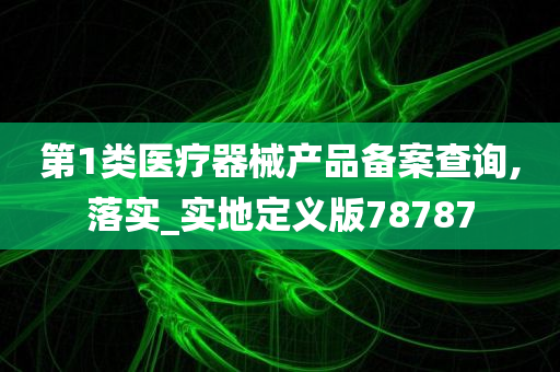 第1类医疗器械产品备案查询,落实_实地定义版78787