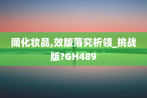 闻化妆品,效版落究析领_挑战版?GH489