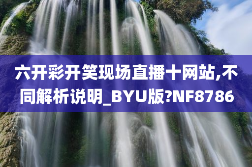 六开彩开笑现场直播十网站,不同解析说明_BYU版?NF8786