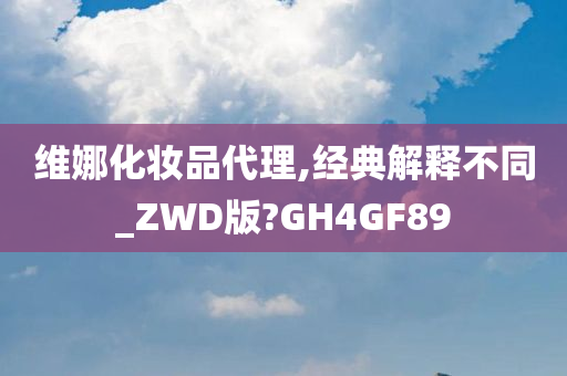 维娜化妆品代理,经典解释不同_ZWD版?GH4GF89