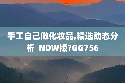 手工自己做化妆品,精选动态分析_NDW版?GG756