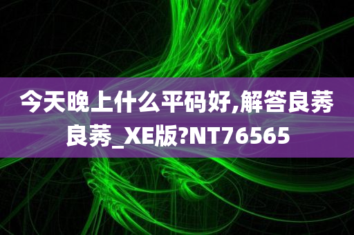 今天晚上什么平码好,解答良莠良莠_XE版?NT76565