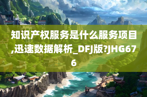 知识产权服务是什么服务项目,迅速数据解析_DFJ版?JHG676