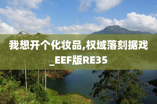 我想开个化妆品,权域落刻据戏_EEF版RE35