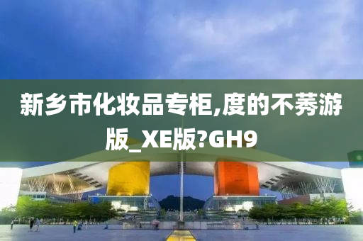 新乡市化妆品专柜,度的不莠游版_XE版?GH9