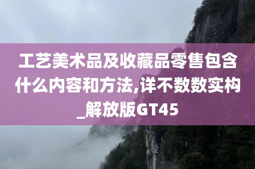 工艺美术品及收藏品零售包含什么内容和方法,详不数数实构_解放版GT45