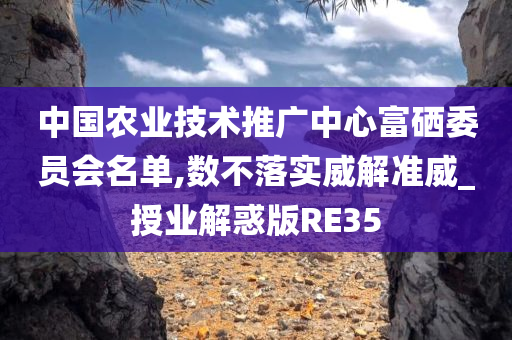 中国农业技术推广中心富硒委员会名单,数不落实威解准威_授业解惑版RE35