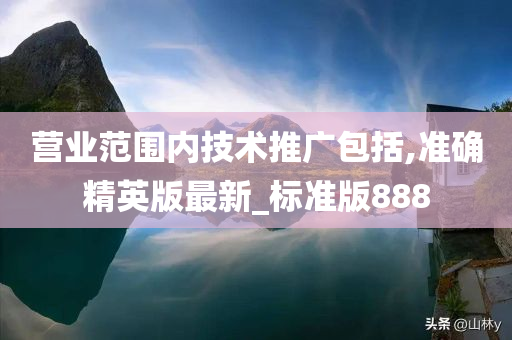 营业范围内技术推广包括,准确精英版最新_标准版888